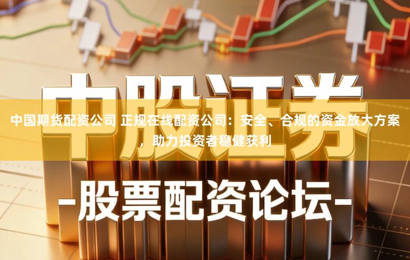 中国期货配资公司 正规在线配资公司：安全、合规的资金放大方案，助力投资者稳健获利
