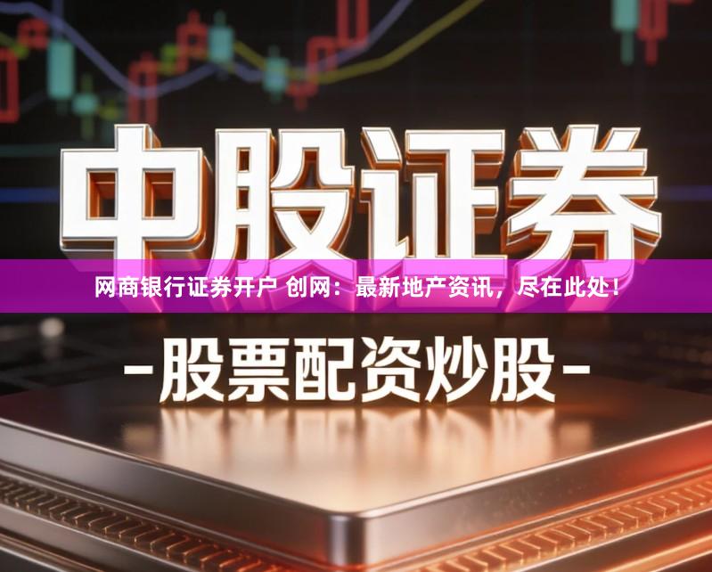 网商银行证券开户 创网：最新地产资讯，尽在此处！