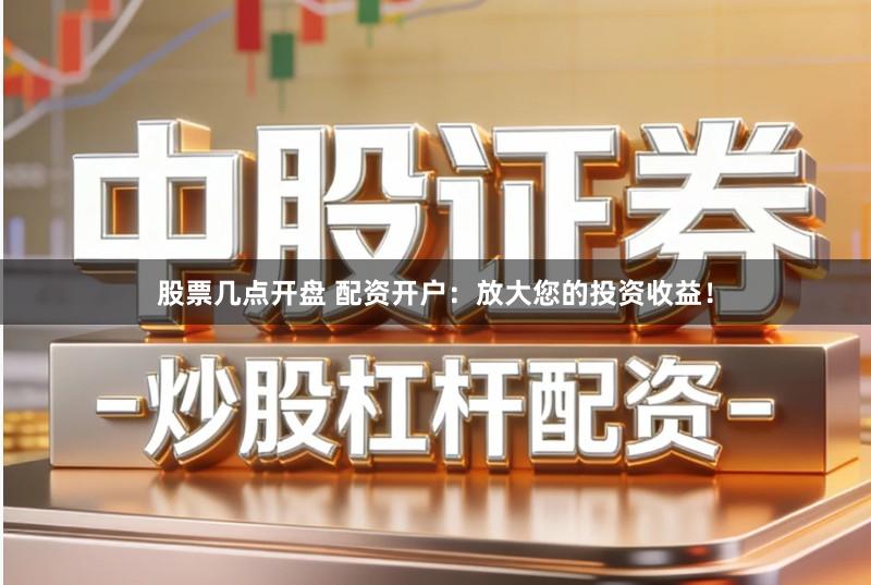 股票几点开盘 配资开户：放大您的投资收益！