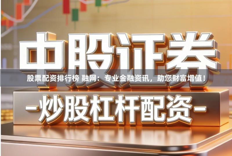 股票配资排行榜 融网：专业金融资讯，助您财富增值！