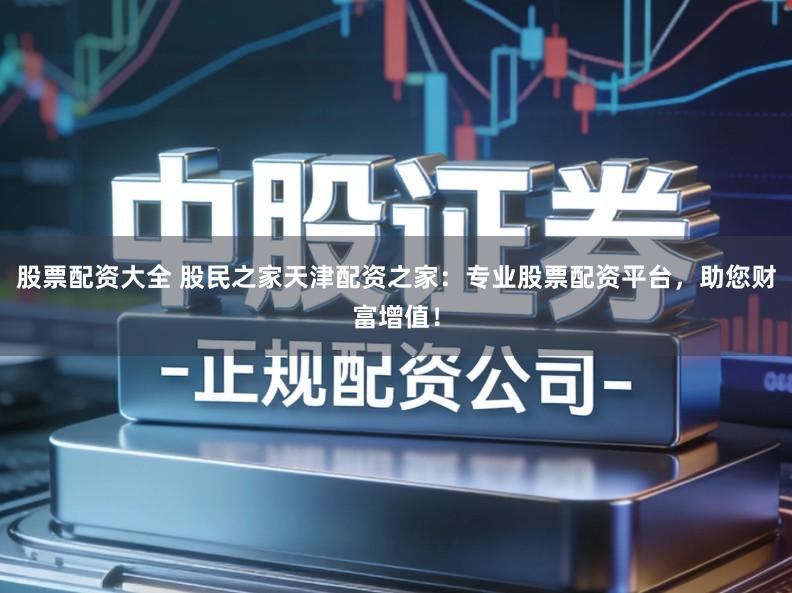 股票配资大全 股民之家天津配资之家：专业股票配资平台，助您财富增值！