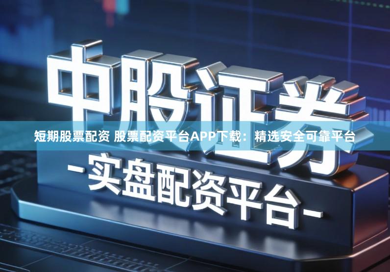 短期股票配资 股票配资平台APP下载：精选安全可靠平台
