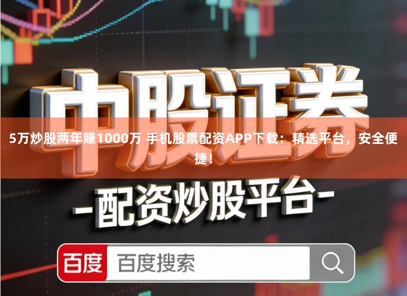 5万炒股两年赚1000万 手机股票配资APP下载：精选平台，安全便捷！