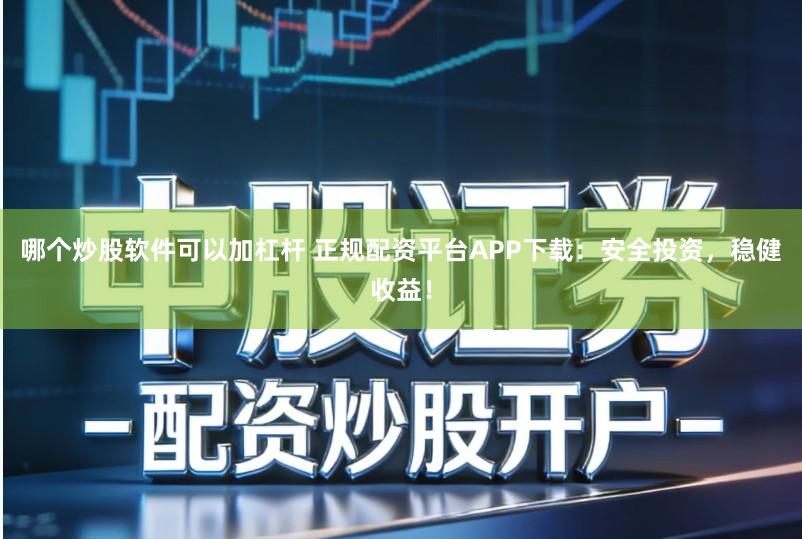 哪个炒股软件可以加杠杆 正规配资平台APP下载：安全投资，稳健收益！