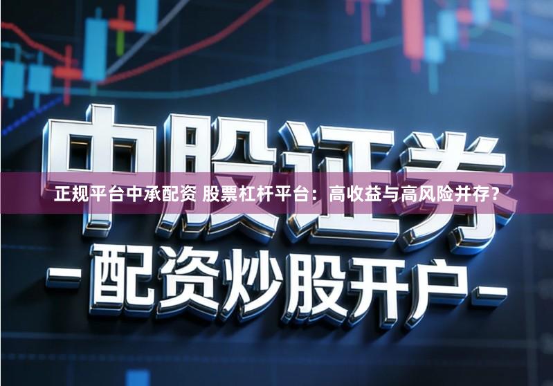 正规平台中承配资 股票杠杆平台：高收益与高风险并存？
