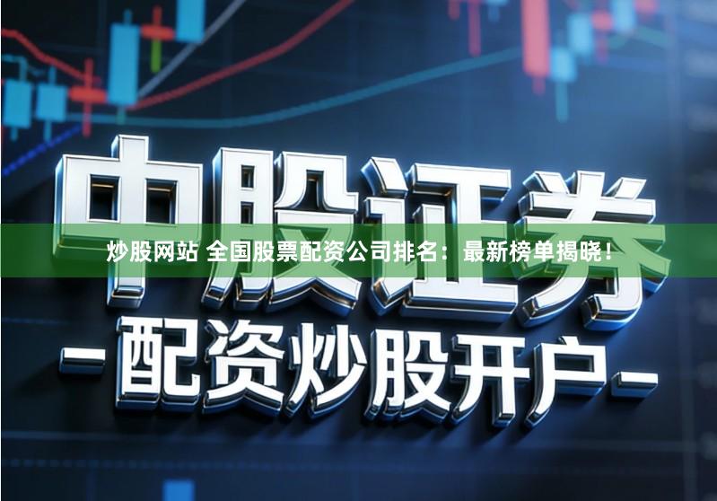 炒股网站 全国股票配资公司排名：最新榜单揭晓！