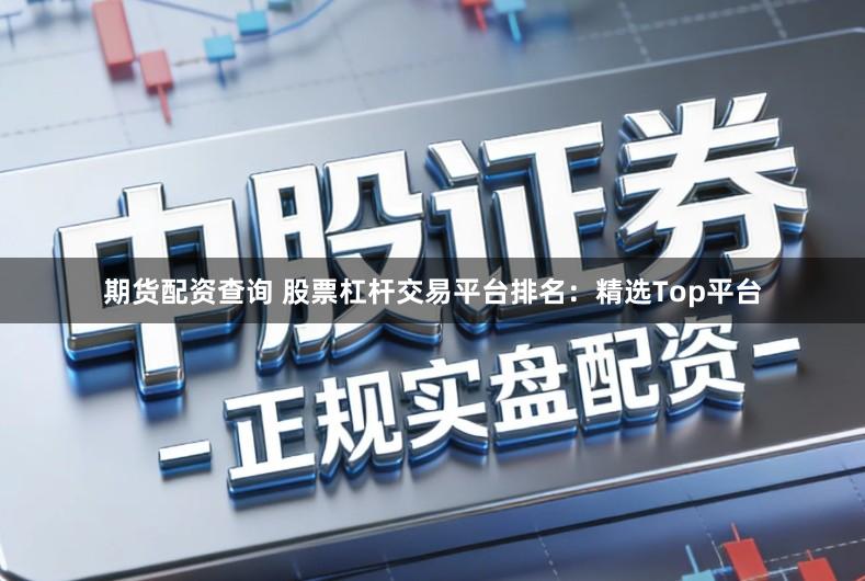 期货配资查询 股票杠杆交易平台排名：精选Top平台