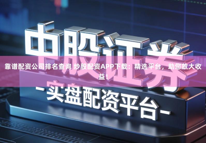 靠谱配资公司排名查询 炒股配资APP下载：精选平台，助您放大收益！