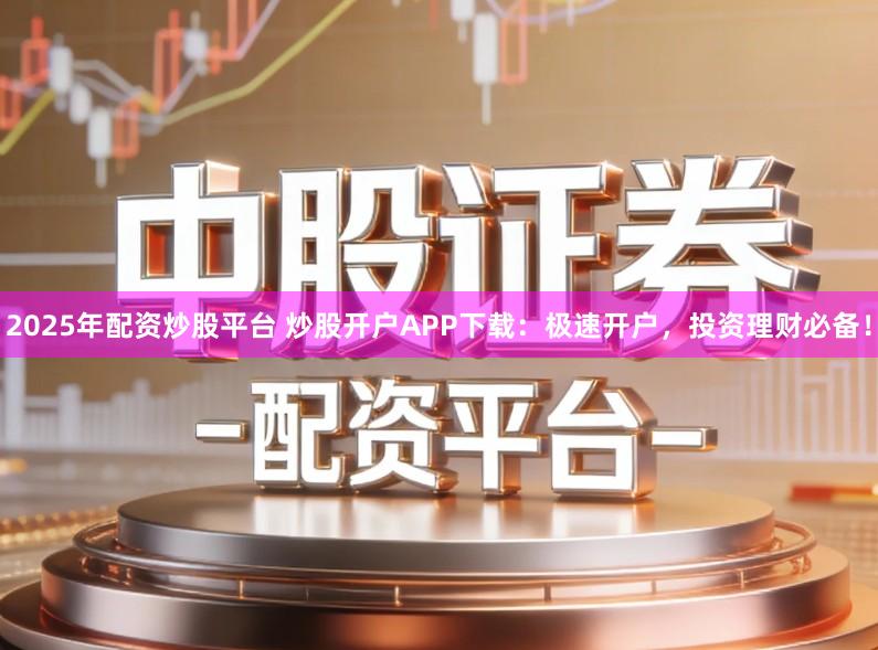 2025年配资炒股平台 炒股开户APP下载：极速开户，投资理财必备！