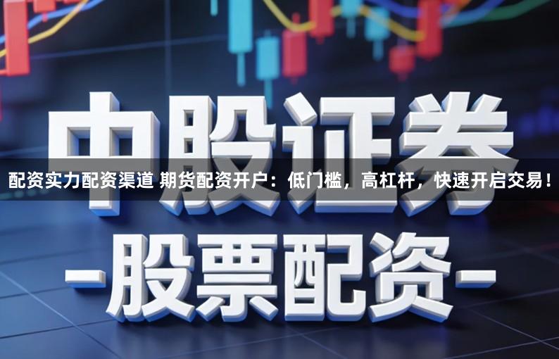 配资实力配资渠道 期货配资开户：低门槛，高杠杆，快速开启交易！