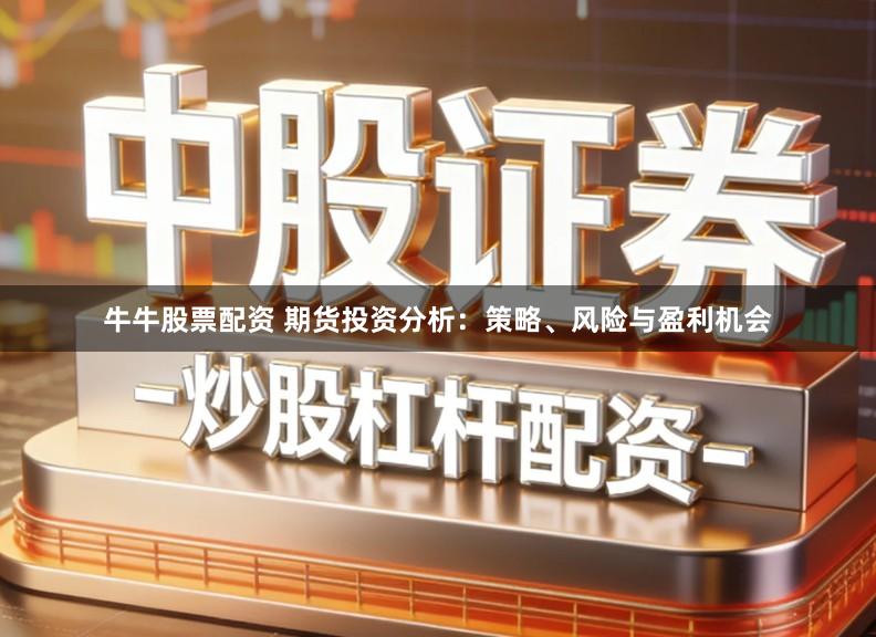 牛牛股票配资 期货投资分析：策略、风险与盈利机会