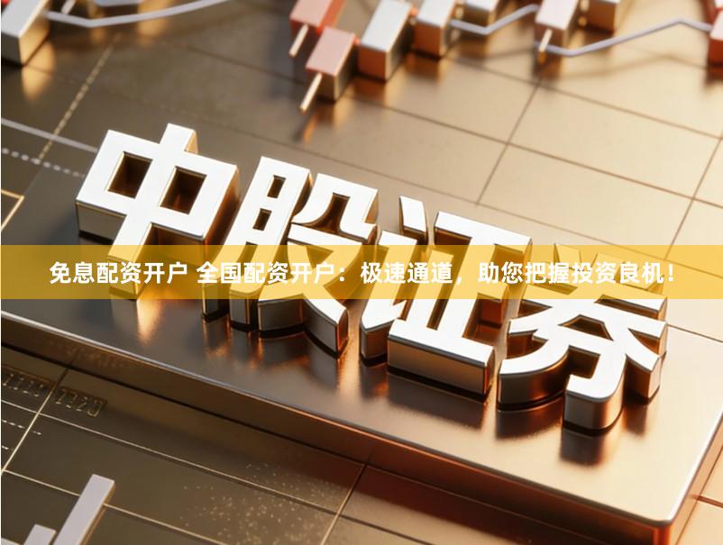 免息配资开户 全国配资开户：极速通道，助您把握投资良机！