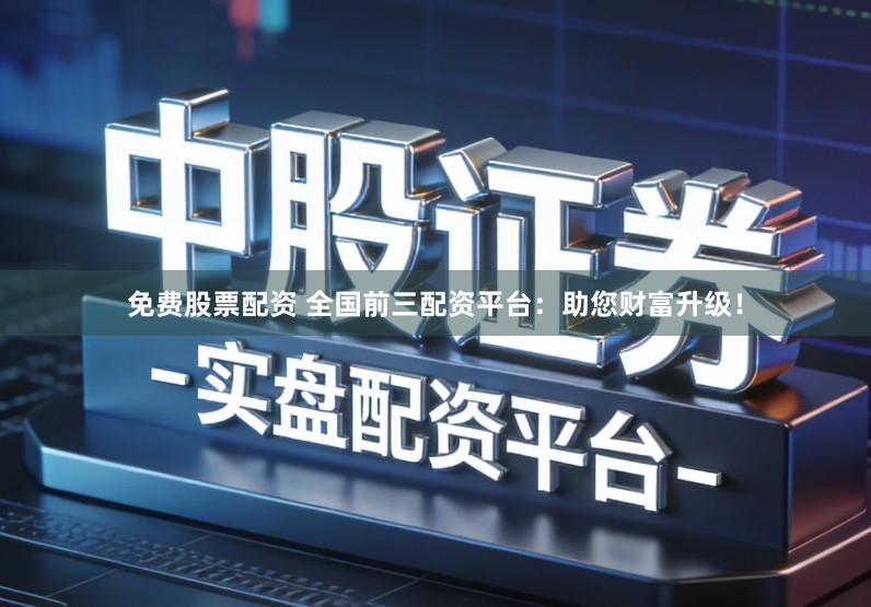 免费股票配资 全国前三配资平台：助您财富升级！
