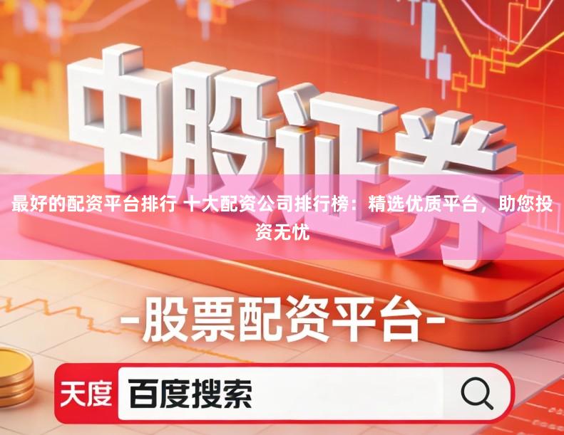 最好的配资平台排行 十大配资公司排行榜：精选优质平台，助您投资无忧