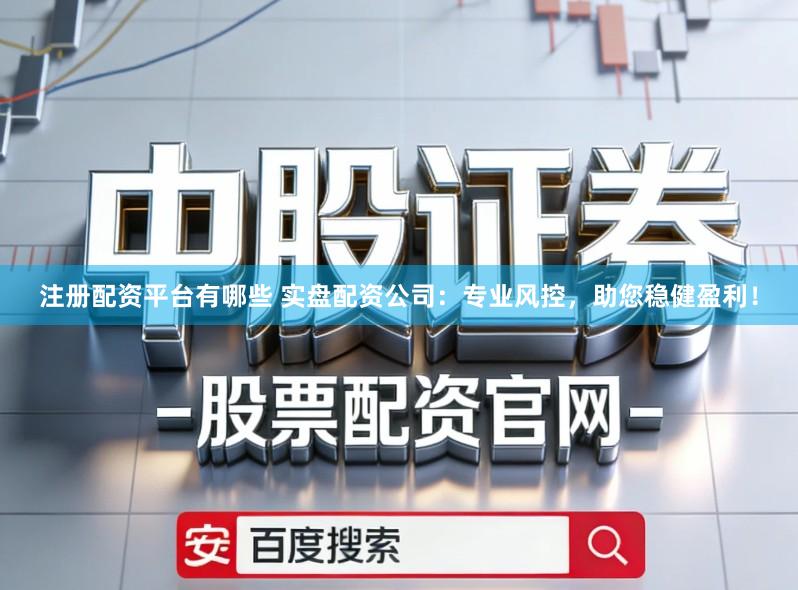 注册配资平台有哪些 实盘配资公司：专业风控，助您稳健盈利！