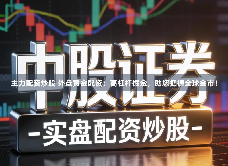 主力配资炒股 外盘黄金配资：高杠杆掘金，助您把握全球金市！