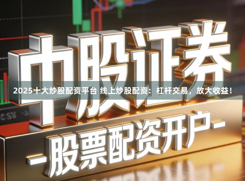 2025十大炒股配资平台 线上炒股配资：杠杆交易，放大收益！