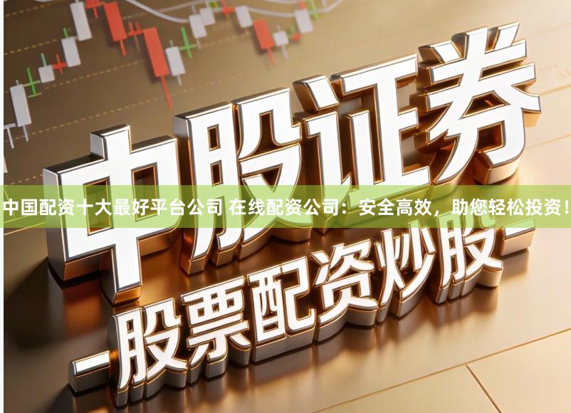 中国配资十大最好平台公司 在线配资公司：安全高效，助您轻松投资！