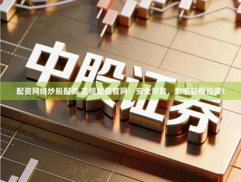 配资网络炒股配资 正规配资官网：安全可靠，助您轻松投资！
