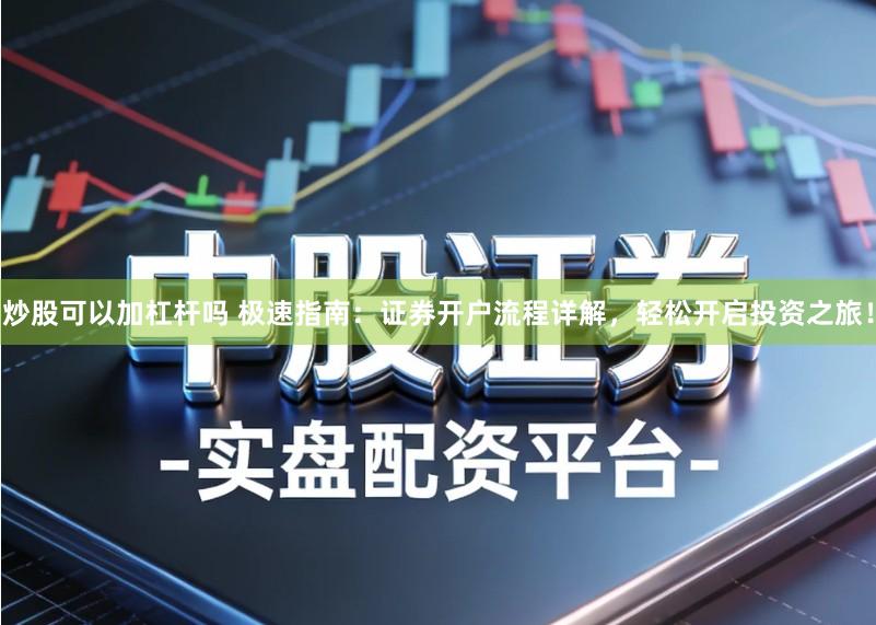 炒股可以加杠杆吗 极速指南：证券开户流程详解，轻松开启投资之旅！