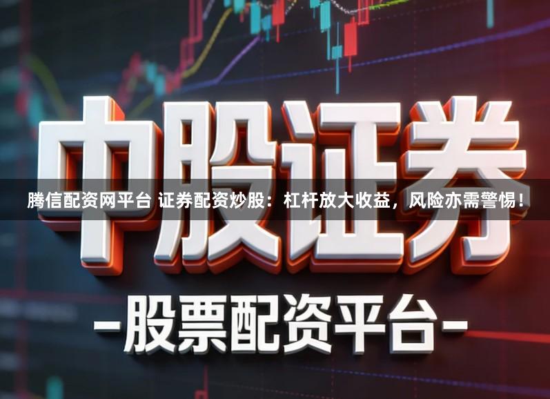 腾信配资网平台 证券配资炒股：杠杆放大收益，风险亦需警惕！