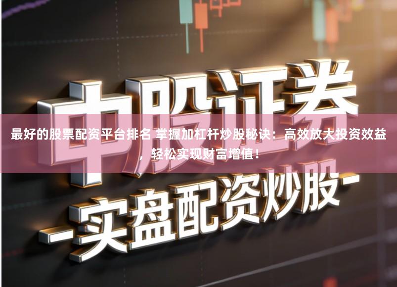 最好的股票配资平台排名 掌握加杠杆炒股秘诀：高效放大投资效益，轻松实现财富增值！