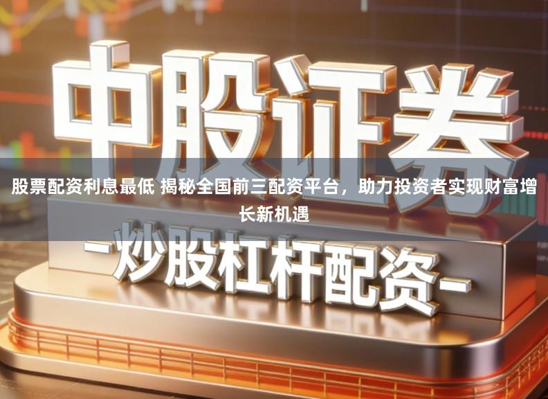 股票配资利息最低 揭秘全国前三配资平台，助力投资者实现财富增长新机遇
