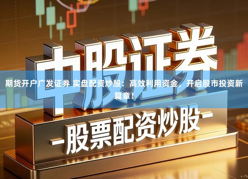 期货开户广发证券 实盘配资炒股：高效利用资金，开启股市投资新篇章！