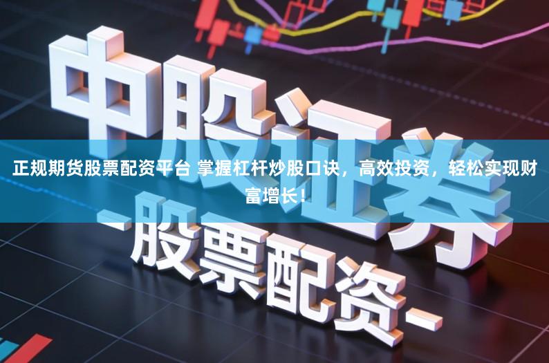 正规期货股票配资平台 掌握杠杆炒股口诀，高效投资，轻松实现财富增长！