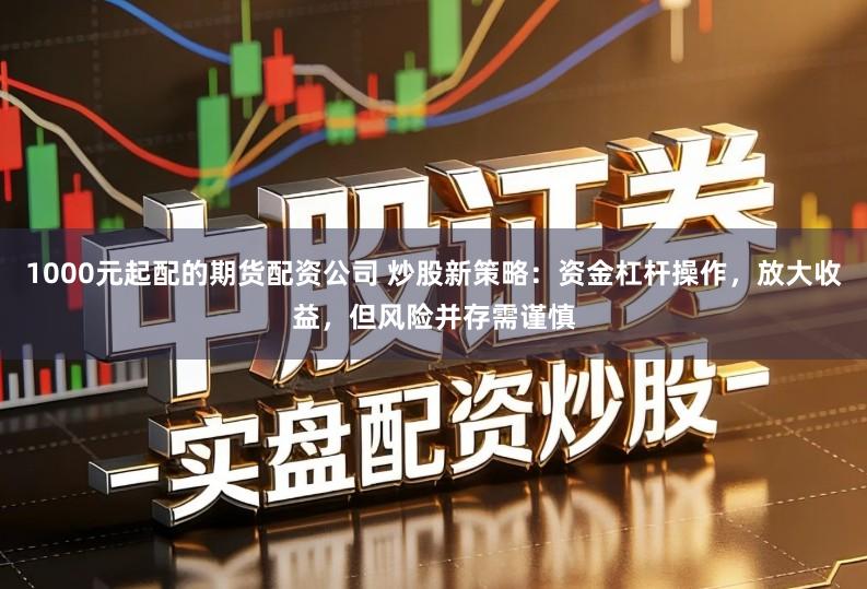 1000元起配的期货配资公司 炒股新策略：资金杠杆操作，放大收益，但风险并存需谨慎
