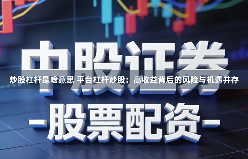 炒股杠杆是啥意思 平台杠杆炒股：高收益背后的风险与机遇并存