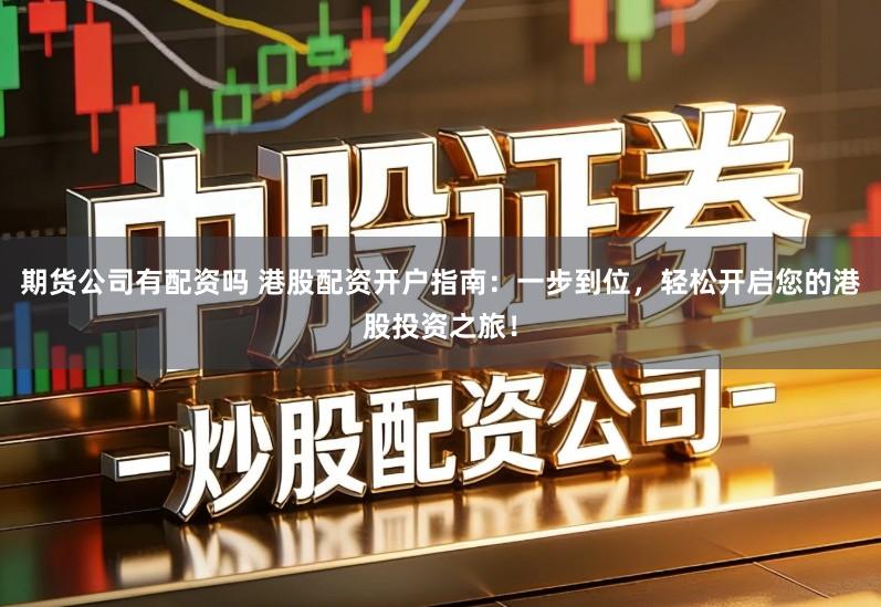 期货公司有配资吗 港股配资开户指南：一步到位，轻松开启您的港股投资之旅！