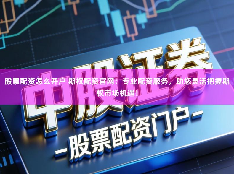 股票配资怎么开户 期权配资官网：专业配资服务，助您灵活把握期权市场机遇！