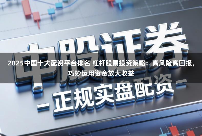 2025中国十大配资平台排名 杠杆股票投资策略：高风险高回报，巧妙运用资金放大收益