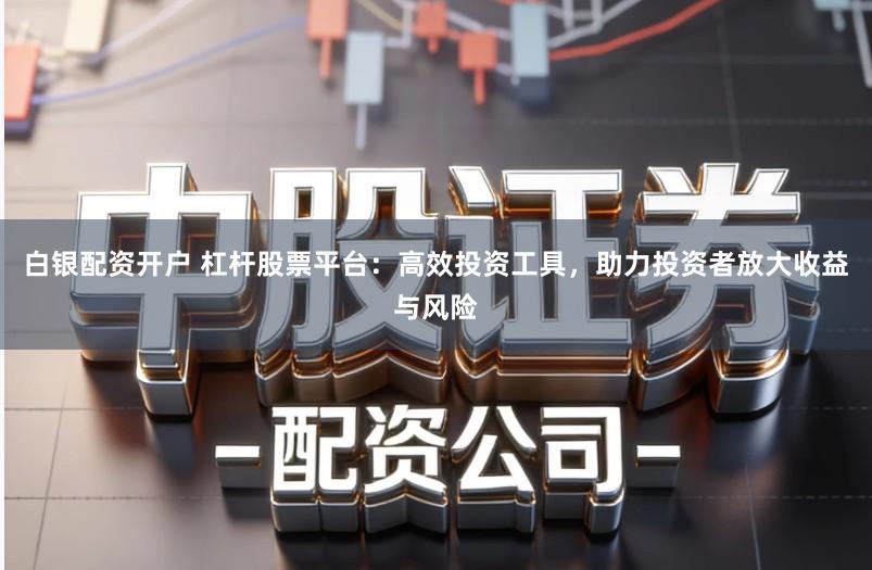 白银配资开户 杠杆股票平台：高效投资工具，助力投资者放大收益与风险
