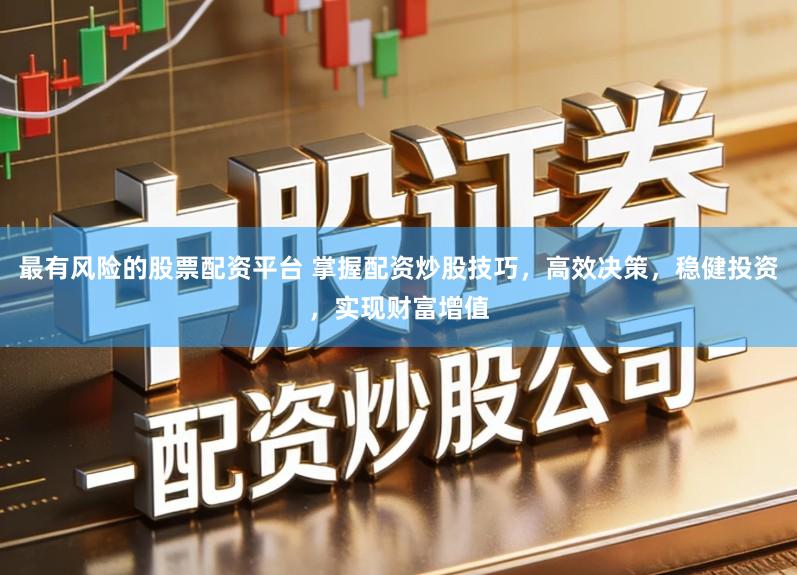 最有风险的股票配资平台 掌握配资炒股技巧，高效决策，稳健投资，实现财富增值