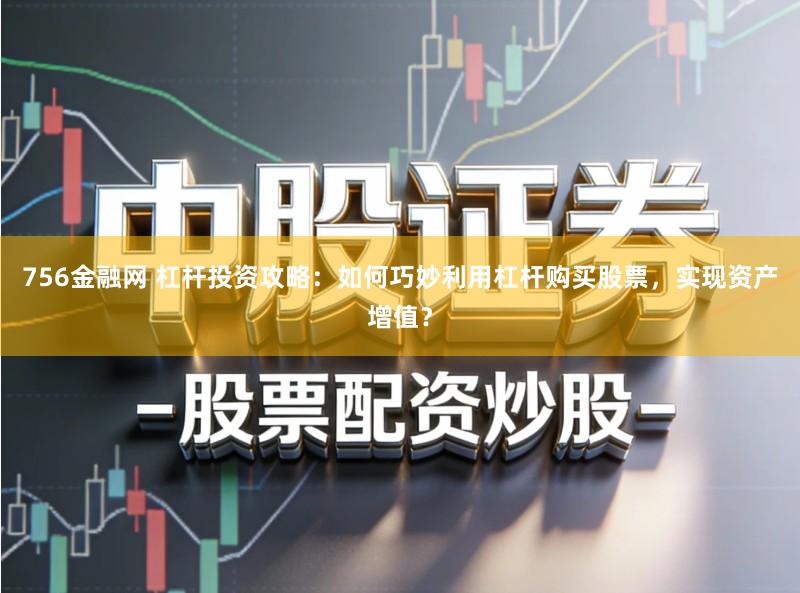 756金融网 杠杆投资攻略：如何巧妙利用杠杆购买股票，实现资产增值？