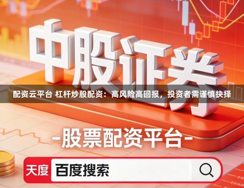 配资云平台 杠杆炒股配资：高风险高回报，投资者需谨慎抉择