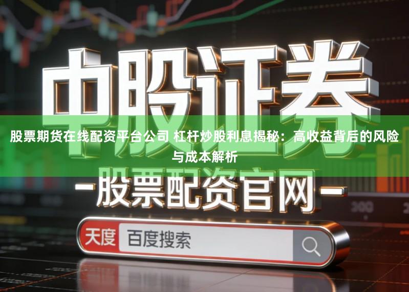 股票期货在线配资平台公司 杠杆炒股利息揭秘：高收益背后的风险与成本解析