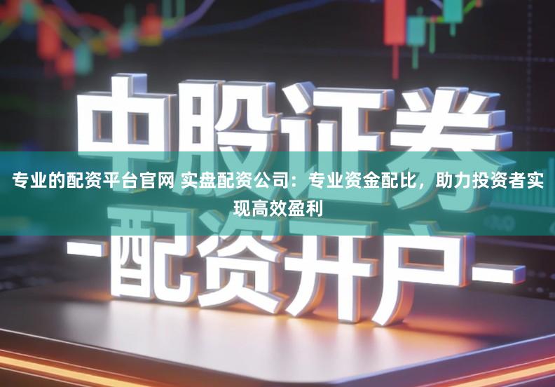 专业的配资平台官网 实盘配资公司：专业资金配比，助力投资者实现高效盈利