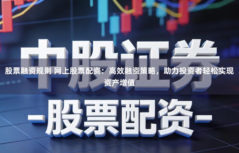 股票融资规则 网上股票配资：高效融资策略，助力投资者轻松实现资产增值