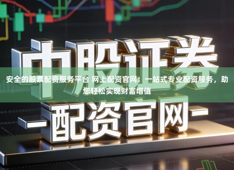 安全的股票配资服务平台 网上配资官网：一站式专业配资服务，助您轻松实现财富增值