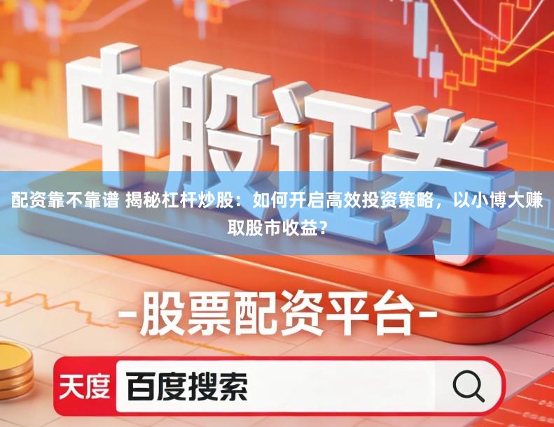 配资靠不靠谱 揭秘杠杆炒股：如何开启高效投资策略，以小博大赚取股市收益？