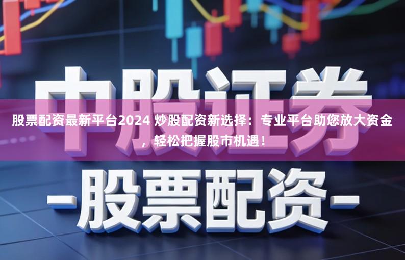 股票配资最新平台2024 炒股配资新选择：专业平台助您放大资金，轻松把握股市机遇！