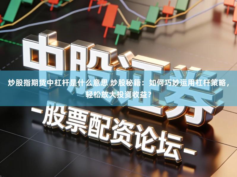 炒股指期货中杠杆是什么意思 炒股秘籍：如何巧妙运用杠杆策略，轻松放大投资收益？