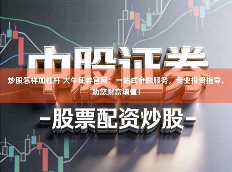 炒股怎样加杠杆 大牛证券官网：一站式金融服务，专业投资指导，助您财富增值！