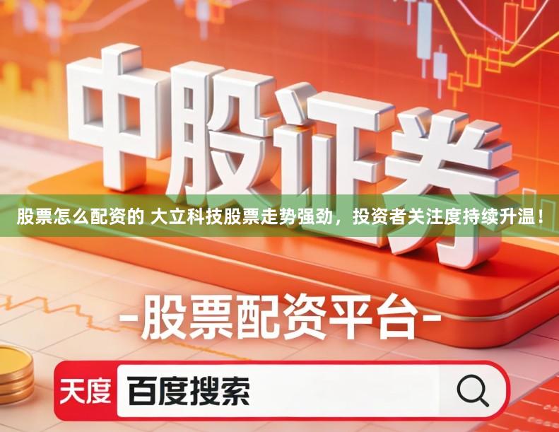 股票怎么配资的 大立科技股票走势强劲，投资者关注度持续升温！