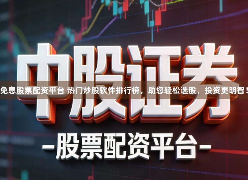 免息股票配资平台 热门炒股软件排行榜，助您轻松选股，投资更明智！