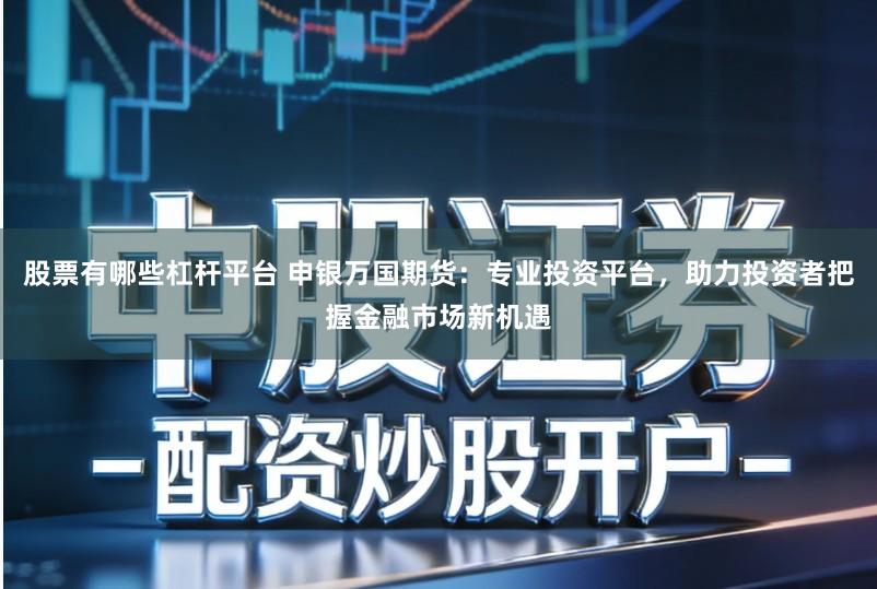 股票有哪些杠杆平台 申银万国期货：专业投资平台，助力投资者把握金融市场新机遇