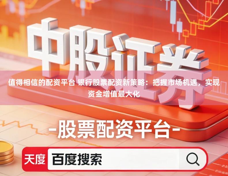 值得相信的配资平台 银行股票配资新策略：把握市场机遇，实现资金增值最大化